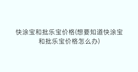 快涂宝和批乐宝价格(想要知道快涂宝和批乐宝价格怎么办)