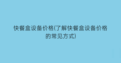快餐盒设备价格(了解快餐盒设备价格的常见方式)