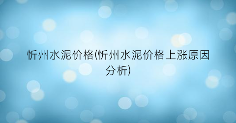 忻州水泥价格(忻州水泥价格上涨原因分析)