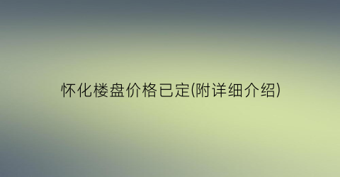 怀化楼盘价格已定(附详细介绍)