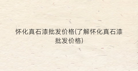 怀化真石漆批发价格(了解怀化真石漆批发价格)