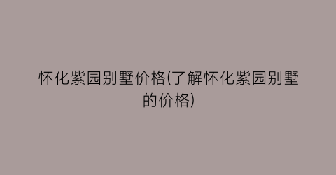 怀化紫园别墅价格(了解怀化紫园别墅的价格)