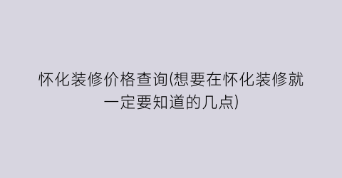 “怀化装修价格查询(想要在怀化装修就一定要知道的几点)