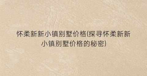 “怀柔新新小镇别墅价格(探寻怀柔新新小镇别墅价格的秘密)