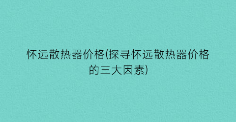 怀远散热器价格(探寻怀远散热器价格的三大因素)