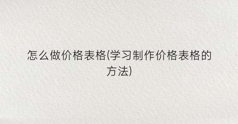 怎么做价格表格(学习制作价格表格的方法)