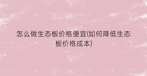 怎么做生态板价格便宜(如何降低生态板价格成本)