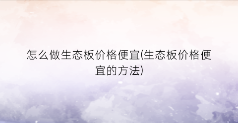 怎么做生态板价格便宜(生态板价格便宜的方法)