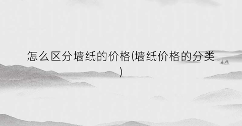 怎么区分墙纸的价格(墙纸价格的分类)