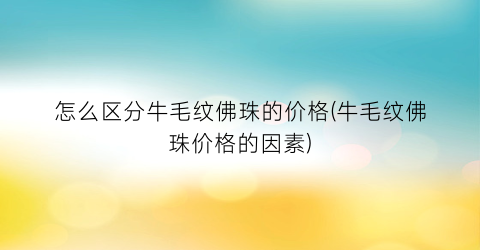 怎么区分牛毛纹佛珠的价格(牛毛纹佛珠价格的因素)
