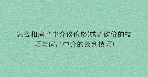怎么和房产中介谈价格(成功砍价的技巧与房产中介的谈判技巧)