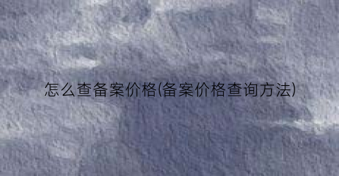 怎么查备案价格(备案价格查询方法)