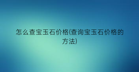 “怎么查宝玉石价格(查询宝玉石价格的方法)