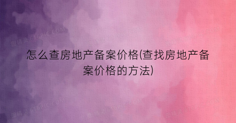 怎么查房地产备案价格(查找房地产备案价格的方法)