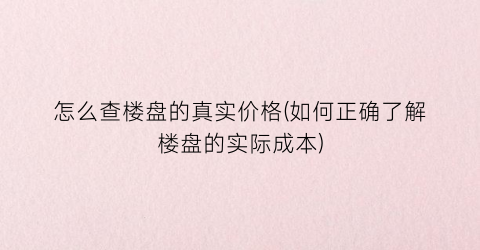 怎么查楼盘的真实价格(如何正确了解楼盘的实际成本)