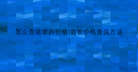 “怎么查翡翠的价格(翡翠价格查询方法)