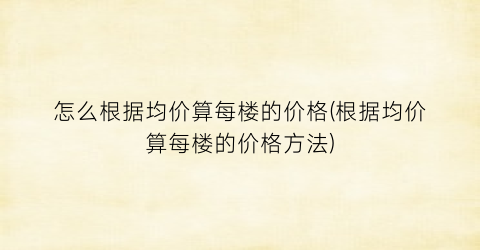 怎么根据均价算每楼的价格(根据均价算每楼的价格方法)
