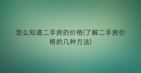 怎么知道二手房的价格(了解二手房价格的几种方法)