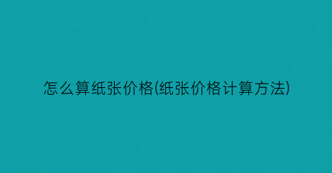 怎么算纸张价格(纸张价格计算方法)