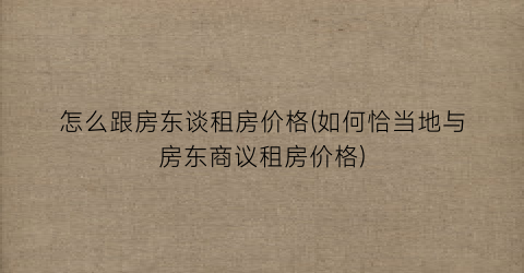 怎么跟房东谈租房价格(如何恰当地与房东商议租房价格)