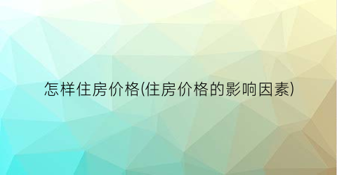 怎样住房价格(住房价格的影响因素)