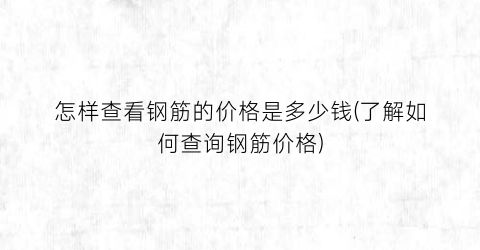 怎样查看钢筋的价格是多少钱(了解如何查询钢筋价格)