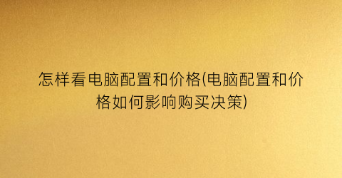 怎样看电脑配置和价格(电脑配置和价格如何影响购买决策)