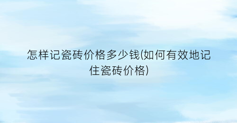 怎样记瓷砖价格多少钱(如何有效地记住瓷砖价格)