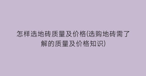 怎样选地砖质量及价格(选购地砖需了解的质量及价格知识)