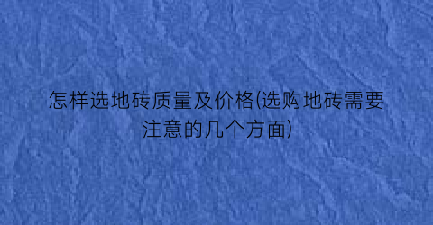 怎样选地砖质量及价格(选购地砖需要注意的几个方面)