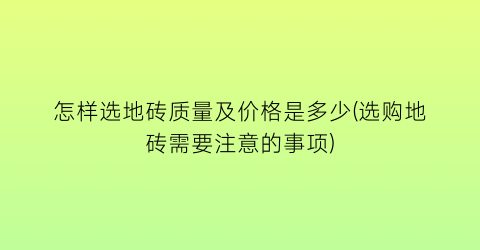 怎样选地砖质量及价格是多少(选购地砖需要注意的事项)