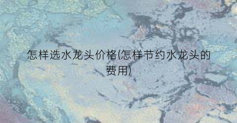 怎样选水龙头价格(怎样节约水龙头的费用)