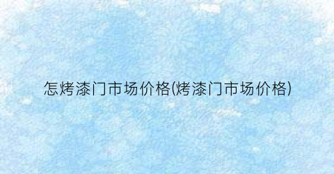 怎烤漆门市场价格(烤漆门市场价格)