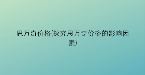 思万奇价格(探究思万奇价格的影响因素)
