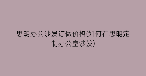 思明办公沙发订做价格(如何在思明定制办公室沙发)