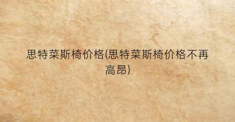 思特菜斯椅价格(思特菜斯椅价格不再高昂)