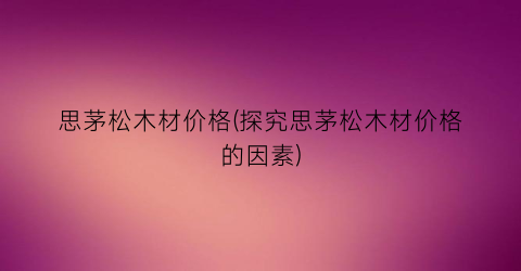 思茅松木材价格(探究思茅松木材价格的因素)