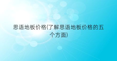 思语地板价格(了解思语地板价格的五个方面)