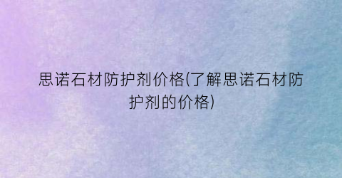 思诺石材防护剂价格(了解思诺石材防护剂的价格)
