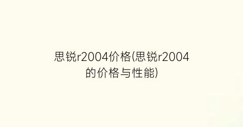 思锐r2004价格(思锐r2004的价格与性能)