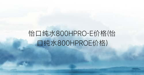 怡口纯水800HPRO-E价格(怡口纯水800HPROE价格)