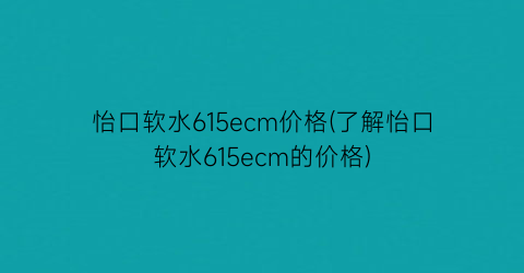 怡口软水615ecm价格(了解怡口软水615ecm的价格)