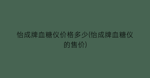 怡成牌血糖仪价格多少(怡成牌血糖仪的售价)