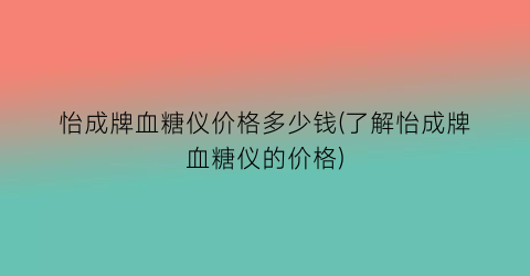怡成牌血糖仪价格多少钱(了解怡成牌血糖仪的价格)