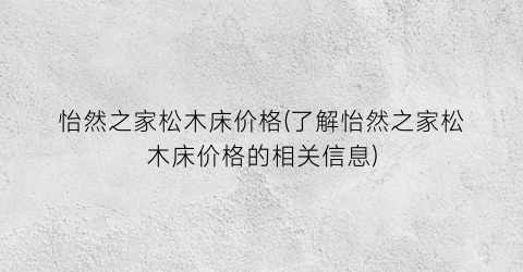 怡然之家松木床价格(了解怡然之家松木床价格的相关信息)