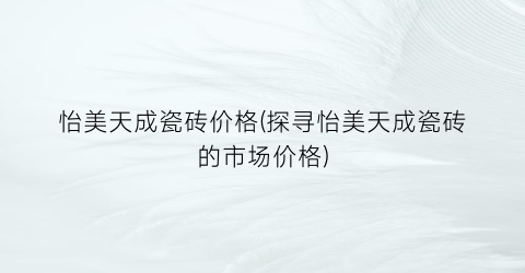 怡美天成瓷砖价格(探寻怡美天成瓷砖的市场价格)
