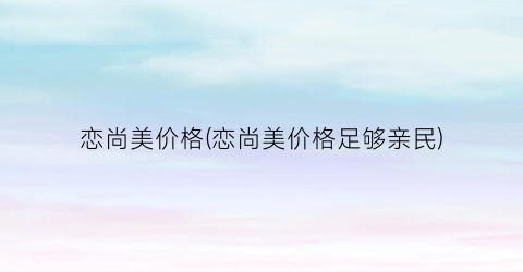 恋尚美价格(恋尚美价格足够亲民)
