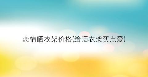 恋情晒衣架价格(给晒衣架买点爱)