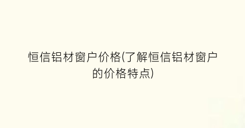 恒信铝材窗户价格(了解恒信铝材窗户的价格特点)