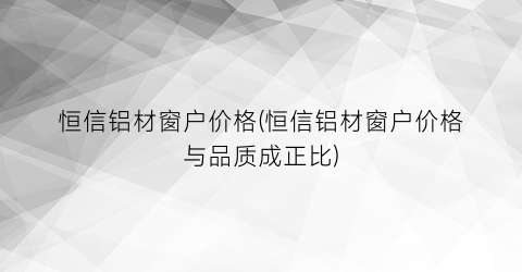 恒信铝材窗户价格(恒信铝材窗户价格与品质成正比)